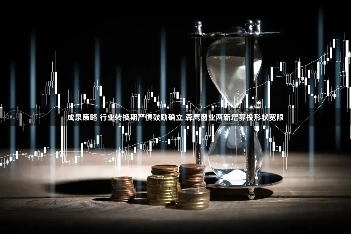成泉策略 行业转换期严慎鼓励确立 森鹰窗业两新增募投形状宽限