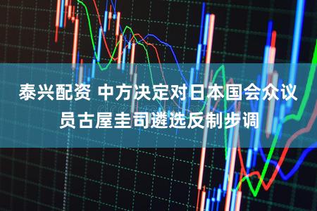 泰兴配资 中方决定对日本国会众议员古屋圭司遴选反制步调