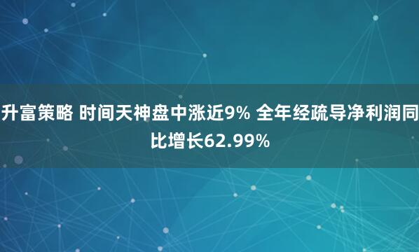 升富策略 时间天神盘中涨近9% 全年经疏导净利润同比增长62.99%