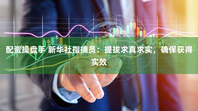 配资操盘手 新华社指摘员:提拔求真求实,确保获得实效