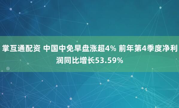 掌互通配资 中国中免早盘涨超4% 前年第4季度净利润同比增长53.59%