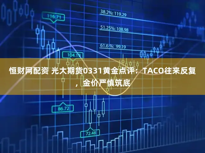 恒财网配资 光大期货0331黄金点评：TACO往来反复，金价严慎筑底