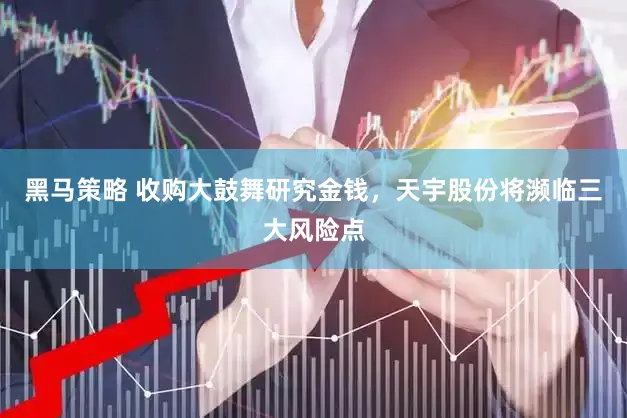 黑马策略 收购大鼓舞研究金钱，天宇股份将濒临三大风险点