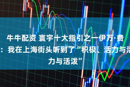 牛牛配资 寰宇十大指引之一伊万·费舍尔：我在上海街头听到了“积极、活力与活泼”