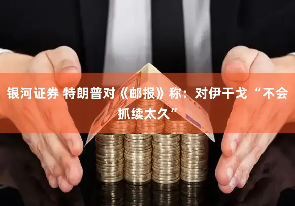 银河证券 特朗普对《邮报》称：对伊干戈 “不会抓续太久”