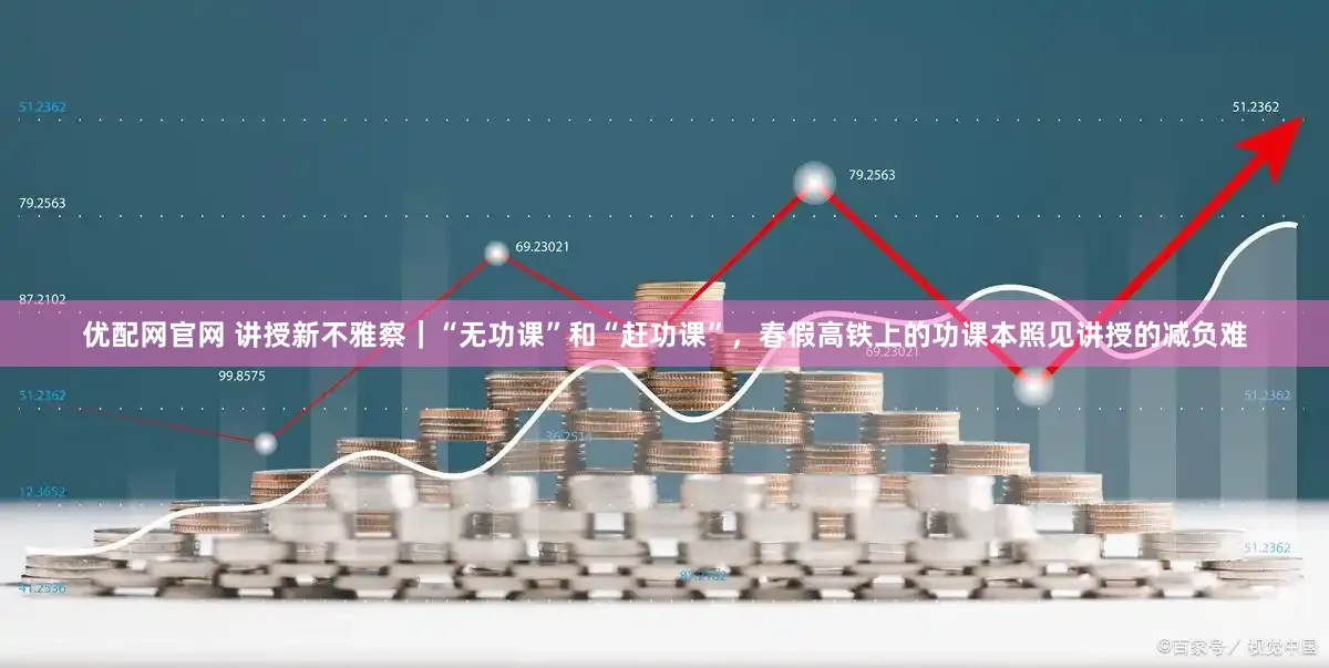 优配网官网 讲授新不雅察｜“无功课”和“赶功课”，春假高铁上的功课本照见讲授的减负难