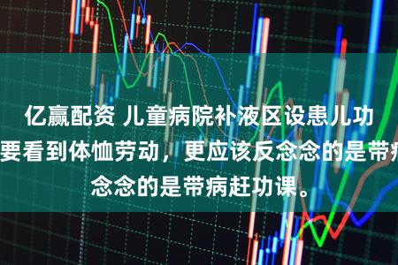 亿赢配资 儿童病院补液区设患儿功课区，既要看到体恤劳动，更应该反念念的是带病赶功课。