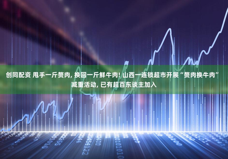 创同配资 甩手一斤赘肉, 换回一斤鲜牛肉! 山西一连锁超市开展“赘肉换牛肉” 减重活动, 已有超百东谈主加入