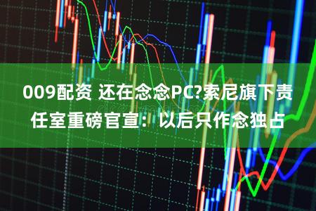 009配资 还在念念PC?索尼旗下责任室重磅官宣：以后只作念独占