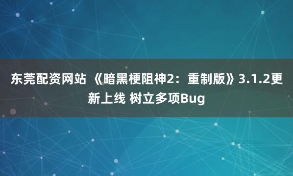 东莞配资网站 《暗黑梗阻神2：重制版》3.1.2更新上线 树立多项Bug