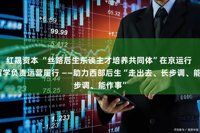 红晟资本 “丝路后生东谈主才培养共同体”在京运行 京韩留学负责运营履行 ——助力西部后生“走出去、长步调、能作事”