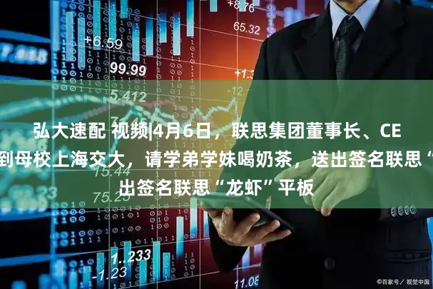 弘大速配 视频|4月6日，联思集团董事长、CEO杨元庆回到母校上海交大，请学弟学妹喝奶茶，送出签名联思“龙虾”平板