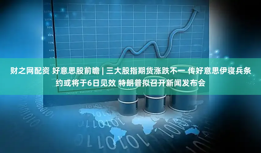 财之网配资 好意思股前瞻 | 三大股指期货涨跌不一 传好意思伊寝兵条约或将于6日见效 特朗普拟召开新闻发布会