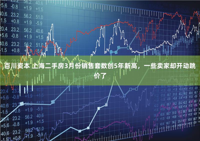 百川资本 上海二手房3月份销售套数创5年新高，一些卖家却开动跳价了
