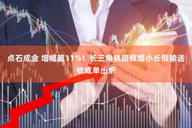 点石成金 增幅超11%！长三角铁路辉煌小长假输送收成单出炉