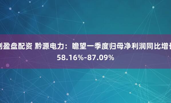 创盈盘配资 黔源电力：瞻望一季度归母净利润同比增长58.16%-87.09%