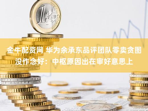 金牛配资网 华为余承东品评团队零卖贪图没作念好:中枢原因出在审好意思上