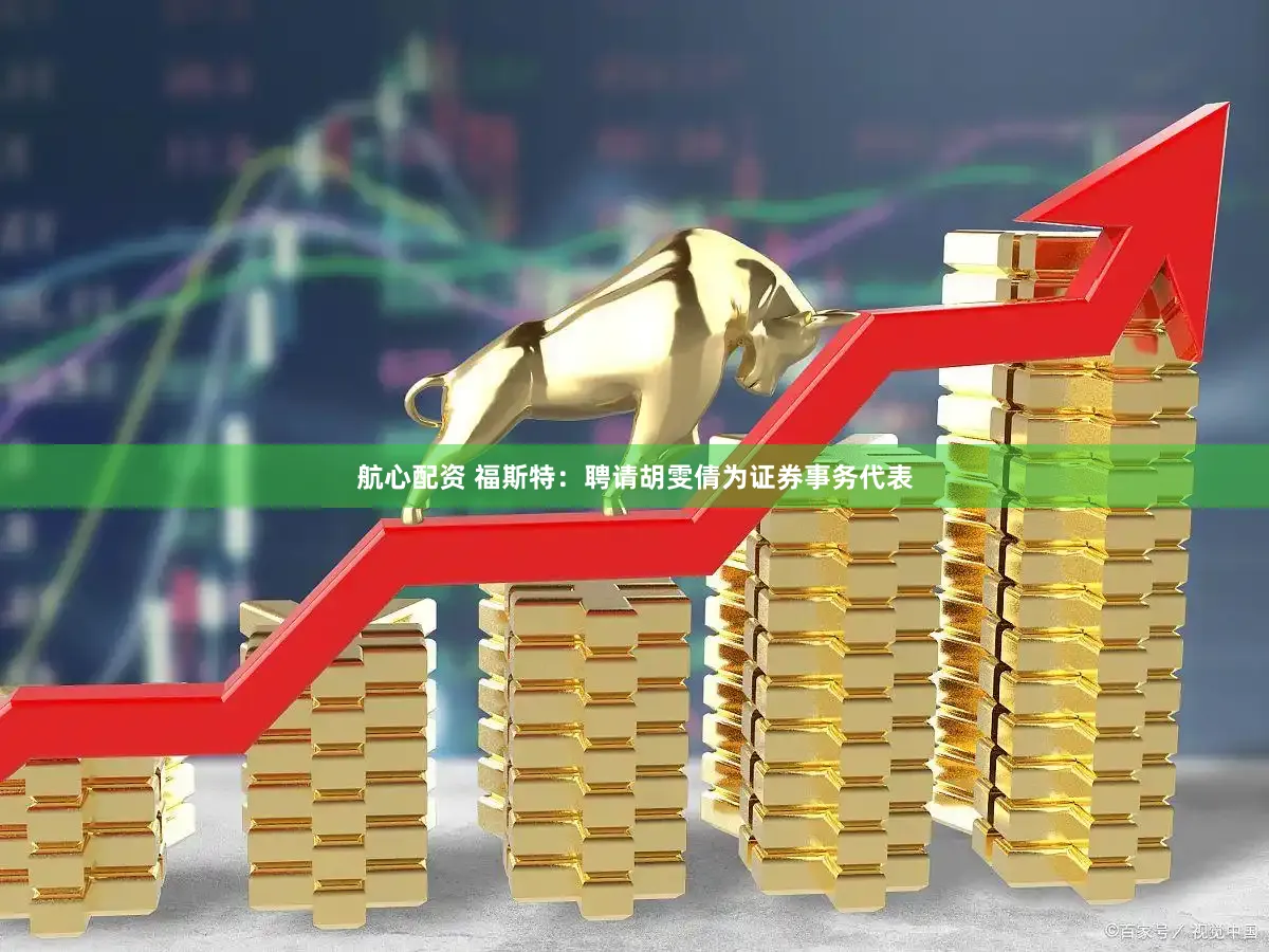 航心配资 福斯特:聘请胡雯倩为证券事务代表