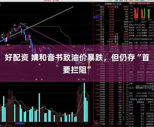 好配资 媾和音书致油价暴跌,但仍存“首要拦阻”