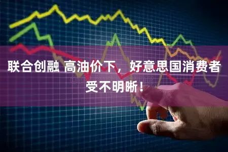 联合创融 高油价下，好意思国消费者受不明晰！