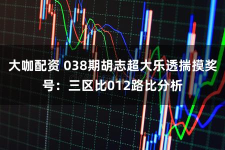 大咖配资 038期胡志超大乐透揣摸奖号:三区比012路比分析