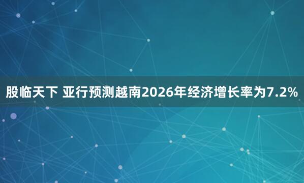 股临天下 亚行预测越南2026年经济增长率为7.2%