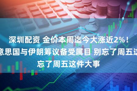 深圳配资 金价本周迄今大涨近2%！周末好意思国与伊朗筹议备受属目 别忘了周五这件大事