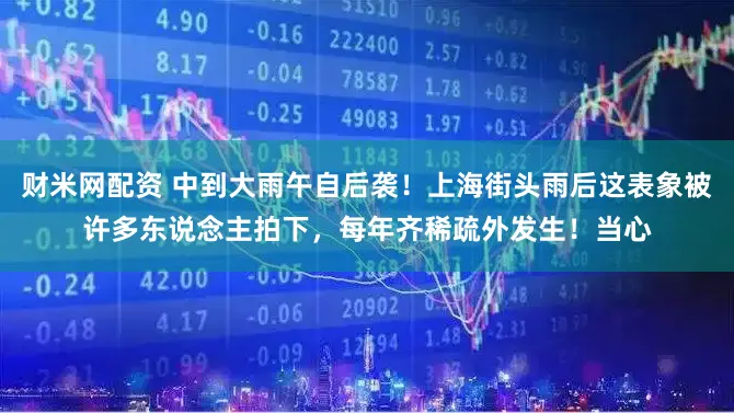 财米网配资 中到大雨午自后袭!上海街头雨后这表象被许多东说念主拍下,每年齐稀疏外发生!当心