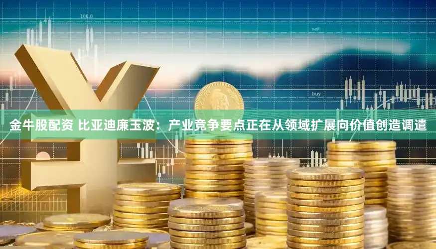 金牛股配资 比亚迪廉玉波：产业竞争要点正在从领域扩展向价值创造调遣