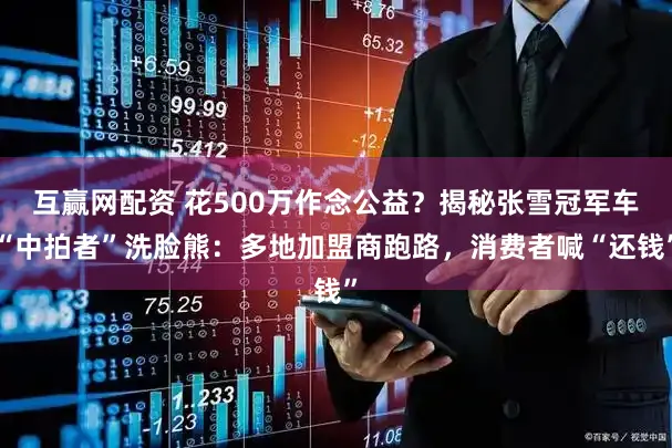 互赢网配资 花500万作念公益?揭秘张雪冠军车“中拍者”洗脸熊:多地加盟商跑路,消费者喊“还钱”