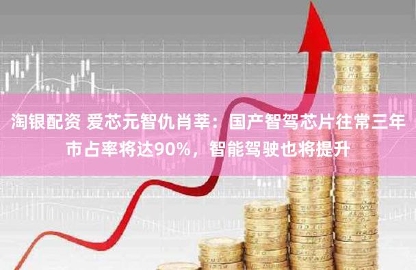 淘银配资 爱芯元智仇肖莘:国产智驾芯片往常三年市占率将达90%,智能驾驶也将提升