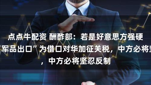 点点牛配资 酬酢部：若是好意思方强硬以所谓“军品出口”为借口对华加征关税，中方必将坚忍反制