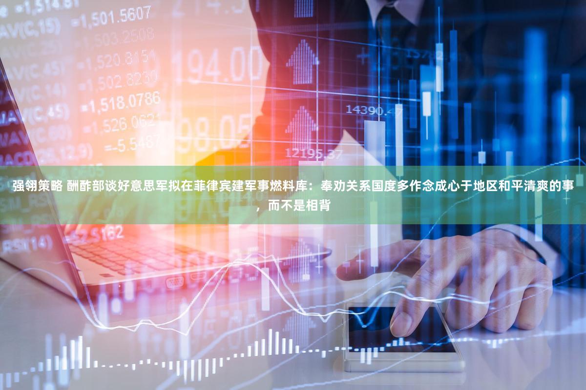 强翎策略 酬酢部谈好意思军拟在菲律宾建军事燃料库:奉劝关系国度多作念成心于地区和平清爽的事,而不是相背