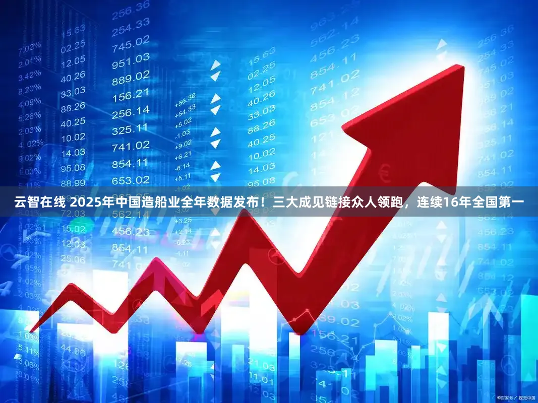 云智在线 2025年中国造船业全年数据发布!三大成见链接众人领跑,连续16年全国第一