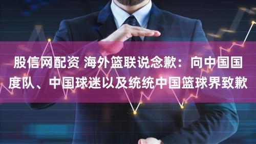 股信网配资 海外篮联说念歉:向中国国度队、中国球迷以及统统中国篮球界致歉