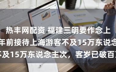 热丰网配资 福建三明要作念上海后花坛？几年前接待上海游客不及15万东说念主次，客岁已破百万