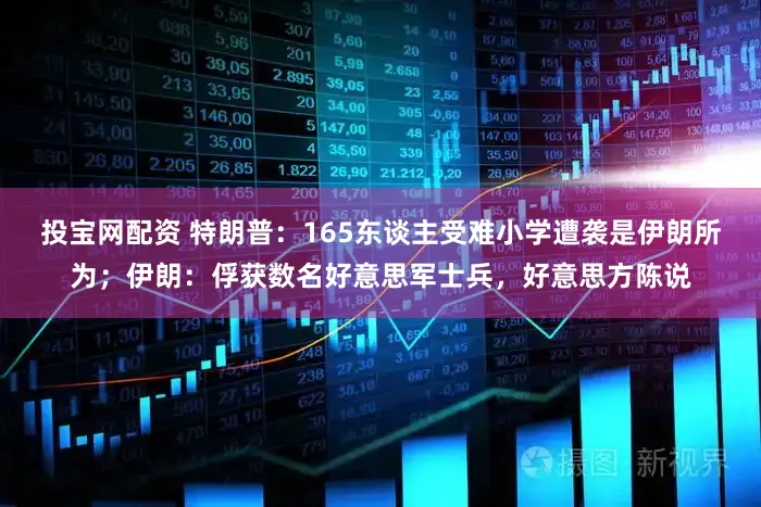 投宝网配资 特朗普:165东谈主受难小学遭袭是伊朗所为;伊朗:俘获数名好意思军士兵,好意思方陈说