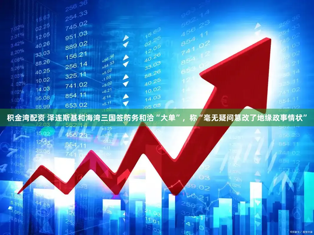 积金湾配资 泽连斯基和海湾三国签防务和洽“大单”,称“毫无疑问篡改了地缘政事情状”