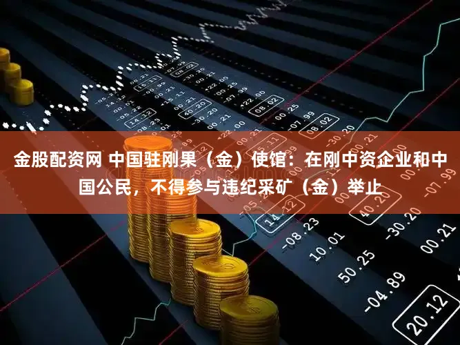 金股配资网 中国驻刚果(金)使馆:在刚中资企业和中国公民,不得参与违纪采矿(金)举止