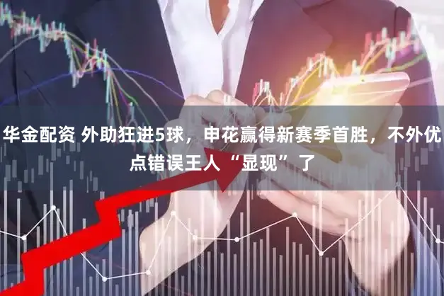 华金配资 外助狂进5球,申花赢得新赛季首胜,不外优点错误王人 “显现” 了