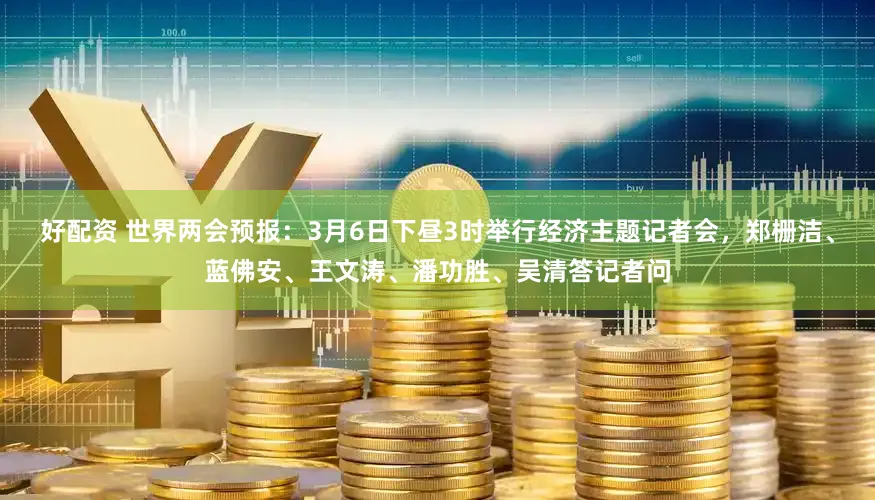 好配资 世界两会预报：3月6日下昼3时举行经济主题记者会，郑栅洁、蓝佛安、王文涛、潘功胜、吴清答记者问