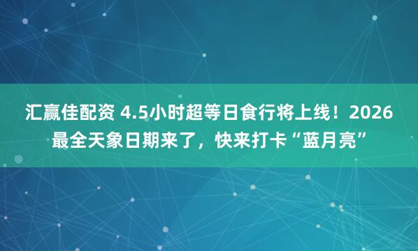 汇赢佳配资 4.5小时超等日食行将上线!2026最全天象日期来了,快来打卡“蓝月亮”