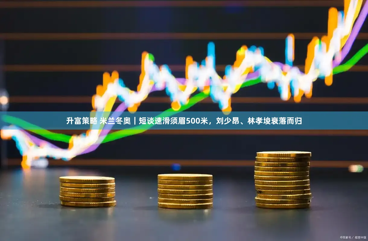 升富策略 米兰冬奥|短谈速滑须眉500米,刘少昂、林孝埈衰落而归