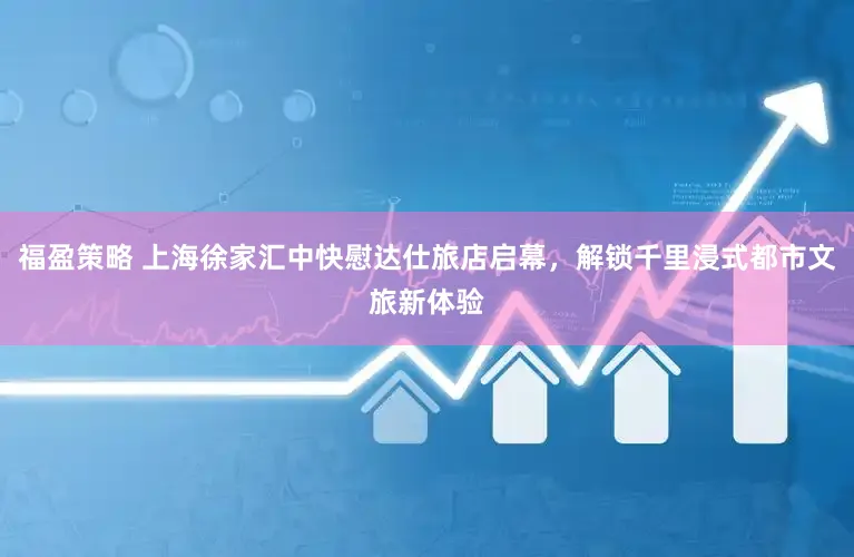 福盈策略 上海徐家汇中快慰达仕旅店启幕,解锁千里浸式都市文旅新体验