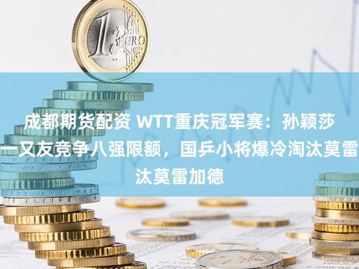 成都期货配资 WTT重庆冠军赛：孙颖莎与好一又友竞争八强限额，国乒小将爆冷淘汰莫雷加德