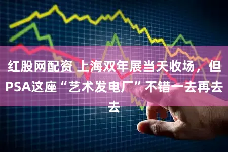红股网配资 上海双年展当天收场，但PSA这座“艺术发电厂”不错一去再去