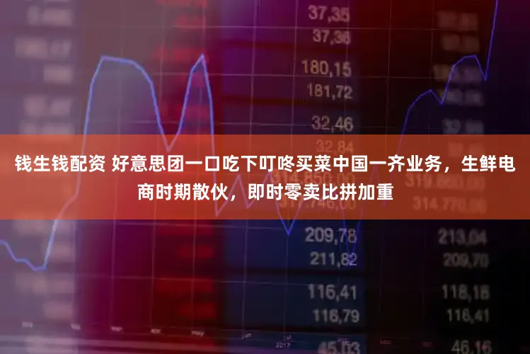 钱生钱配资 好意思团一口吃下叮咚买菜中国一齐业务，生鲜电商时期散伙，即时零卖比拼加重