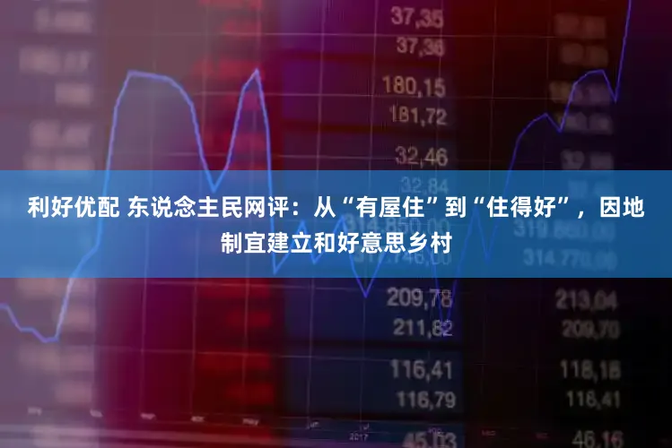 利好优配 东说念主民网评：从“有屋住”到“住得好”，因地制宜建立和好意思乡村