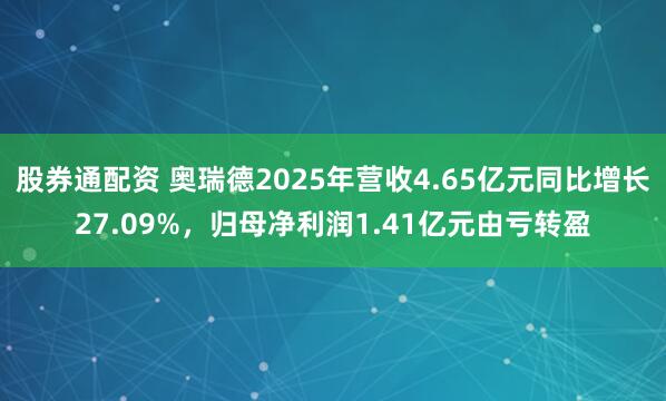 股券通配资 奥瑞德2025年营收4.65亿元同比增长27.09%,归母净利润1.41亿元由亏转盈