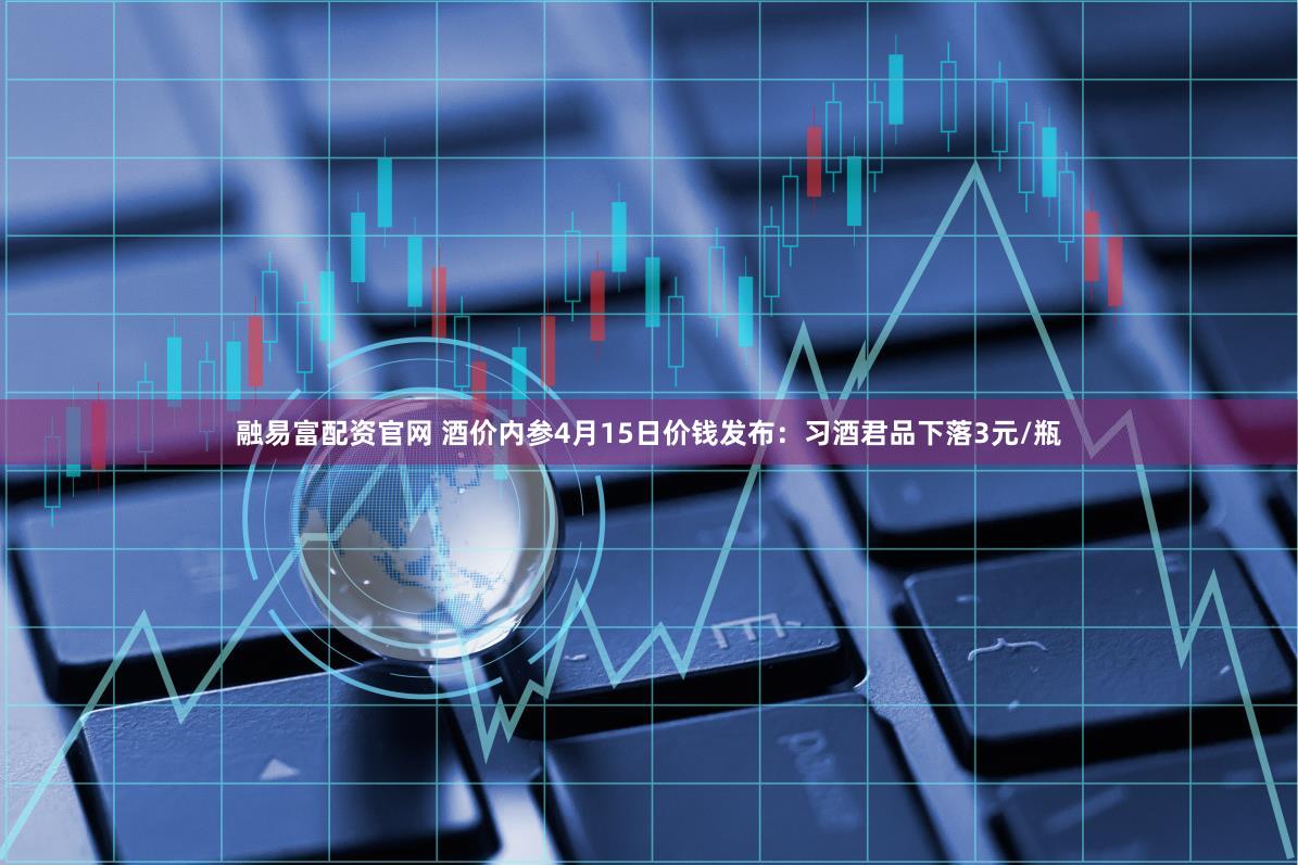 融易富配资官网 酒价内参4月15日价钱发布：习酒君品下落3元/瓶